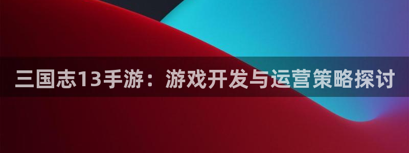 28大神最新版苹果版下载:三国志13手游:游戏开发与运营策略